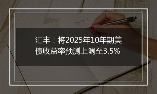 汇丰:将2025年10年期美债收益率预测上调至3.5%