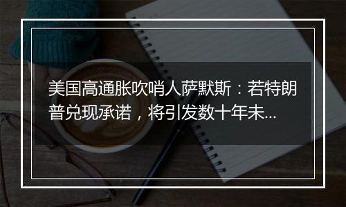 美国高通胀吹哨人萨默斯:若特朗普兑现承诺,将引发数十年未见的“通胀危机”