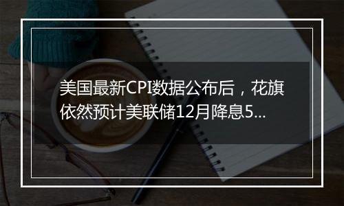 美国最新CPI数据公布后,花旗依然预计美联储12月降息50个基点