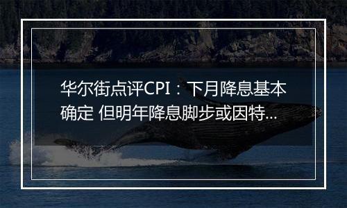 华尔街点评CPI:下月降息基本确定 但明年降息脚步或因特朗普政策而放缓