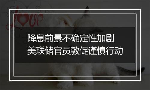 降息前景不确定性加剧 美联储官员敦促谨慎行动