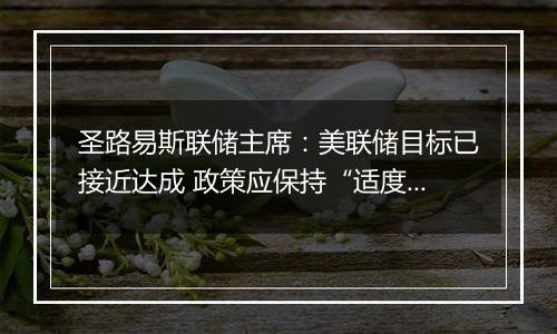 圣路易斯联储主席:美联储目标已接近达成 政策应保持“适度限制性”