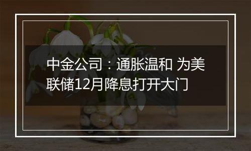 中金公司:通胀温和 为美联储12月降息打开大门