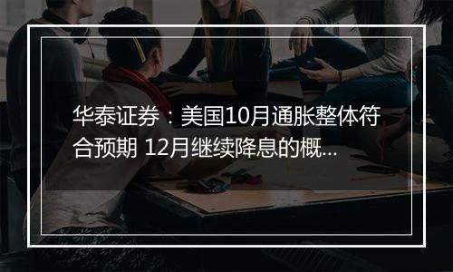 华泰证券:美国10月通胀整体符合预期 12月继续降息的概率仍然较大