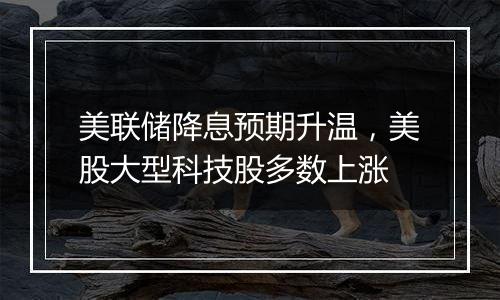 美联储降息预期升温,美股大型科技股多数上涨