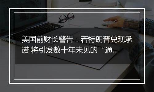 美国前财长警告:若特朗普兑现承诺 将引发数十年未见的“通胀危机”