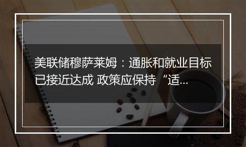 美联储穆萨莱姆:通胀和就业目标已接近达成 政策应保持“适度限制性”