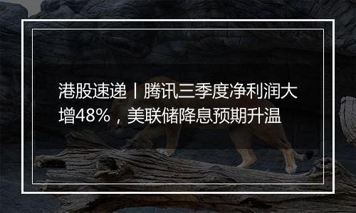 港股速递丨腾讯三季度净利润大增48%,美联储降息预期升温