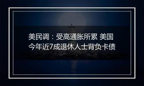 美民调:受高通胀所累 美国今年近7成退休人士背负卡债