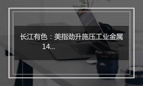 长江有色:美指劲升施压工业金属 14日镍价或小跌