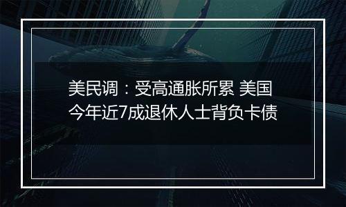 美民调:受高通胀所累 美国今年近7成退休人士背负卡债