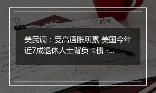 美民调:受高通胀所累 美国今年近7成退休人士背负卡债 - 原创 - 海外网