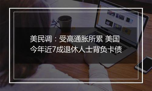 美民调:受高通胀所累 美国今年近7成退休人士背负卡债
