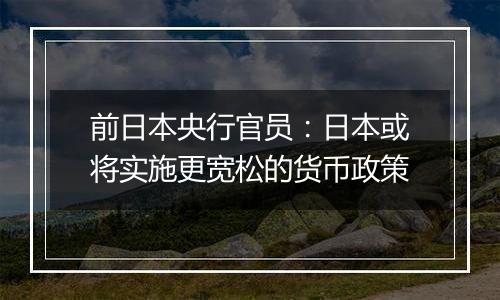 前日本央行官员:日本或将实施更宽松的货币政策