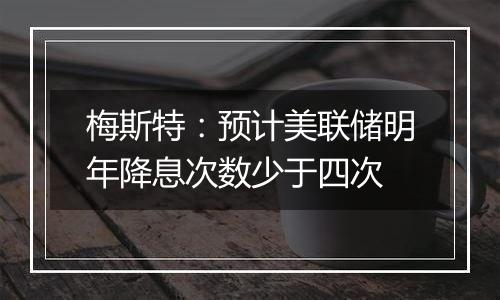 梅斯特：预计美联储明年降息次数少于四次