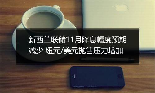 新西兰联储11月降息幅度预期减少 纽元/美元抛售压力增加