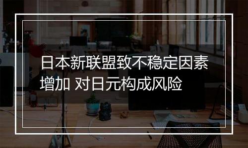 日本新联盟致不稳定因素增加 对日元构成风险