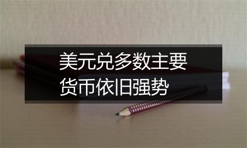 美元兑多数主要货币依旧强势