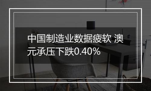 中国制造业数据疲软 澳元承压下跌0.40%