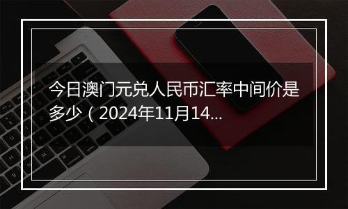 今日澳门元兑人民币汇率中间价是多少(2024年11月14日)