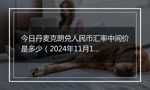 今日丹麦克朗兑人民币汇率中间价是多少(2024年11月14日)