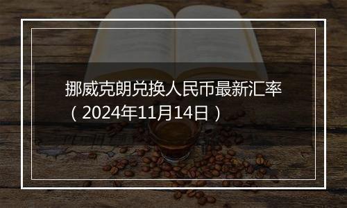 挪威克朗兑换人民币最新汇率(2024年11月14日)