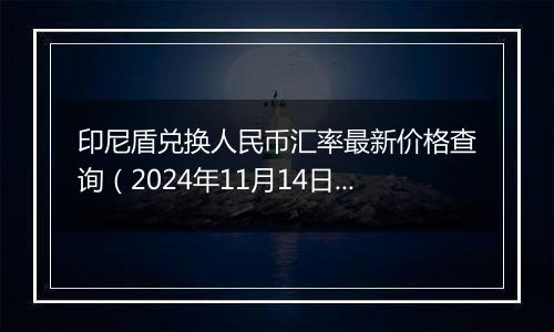 印尼盾兑换人民币汇率最新价格查询(2024年11月14日)