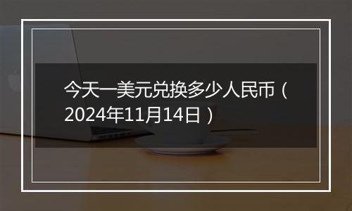 今天一美元兑换多少人民币(2024年11月14日)