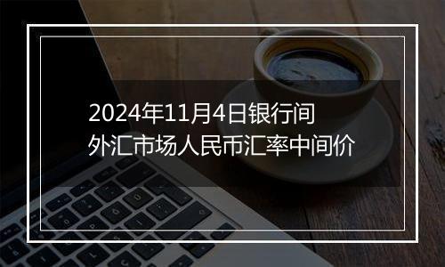 2024年11月4日银行间外汇市场人民币汇率中间价