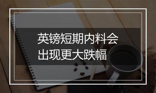英镑短期内料会出现更大跌幅