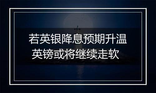 若英银降息预期升温 英镑或将继续走软
