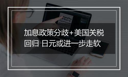 加息政策分歧+美国关税回归 日元或进一步走软