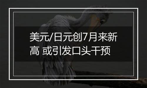 美元/日元创7月来新高 或引发口头干预