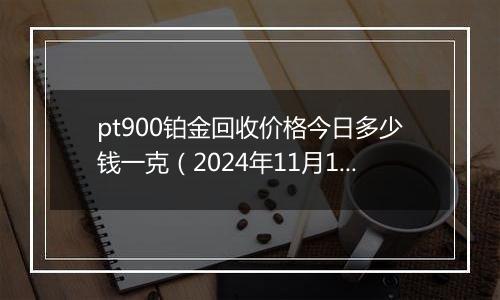 pt900铂金回收价格今日多少钱一克(2024年11月14日)
