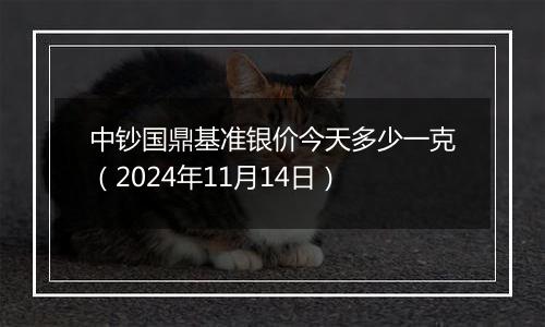 中钞国鼎基准银价今天多少一克(2024年11月14日)