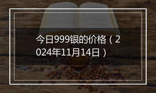 今日999银的价格(2024年11月14日)