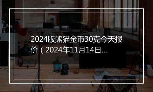 2024版熊猫金币30克今天报价（2024年11月14日）