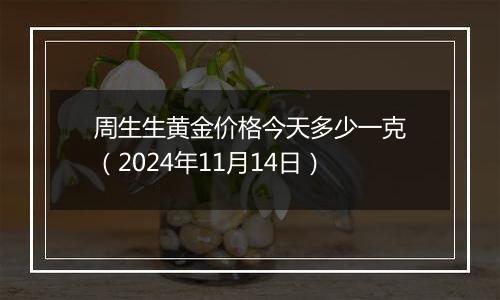 周生生黄金价格今天多少一克（2024年11月14日）