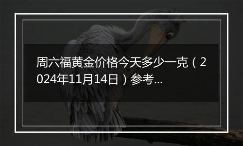 周六福黄金价格今天多少一克(2024年11月14日)参考价格
