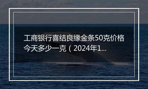 工商银行喜结良缘金条50克价格今天多少一克(2024年11月14日)