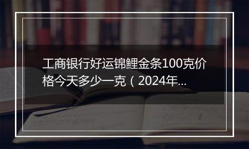 工商银行好运锦鲤金条100克价格今天多少一克(2024年11月14日)