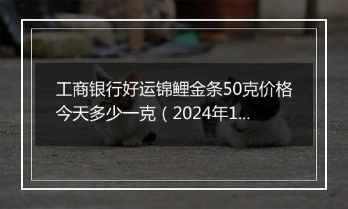 工商银行好运锦鲤金条50克价格今天多少一克(2024年11月14日)