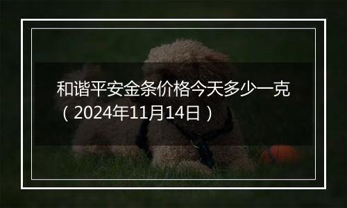 和谐平安金条价格今天多少一克(2024年11月14日)