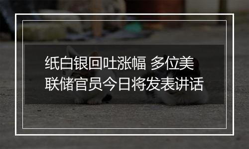 纸白银回吐涨幅 多位美联储官员今日将发表讲话