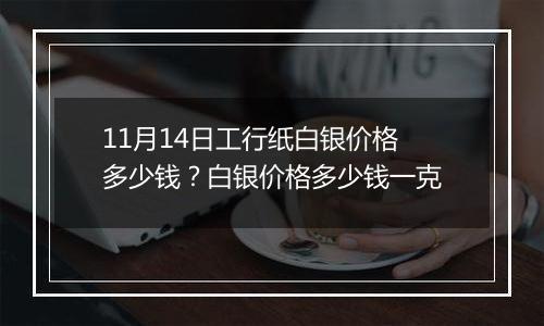 11月14日工行纸白银价格多少钱?白银价格多少钱一克