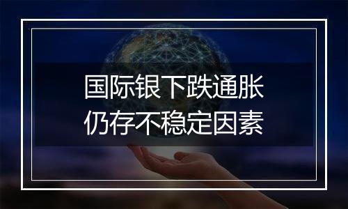 国际银下跌通胀仍存不稳定因素