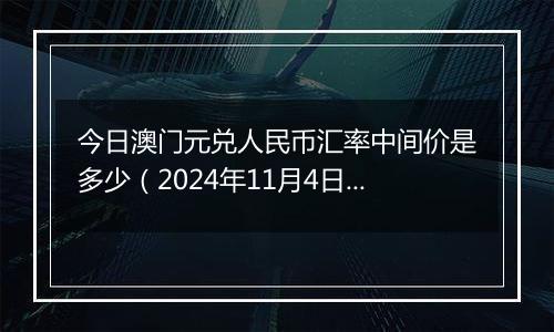 今日澳门元兑人民币汇率中间价是多少(2024年11月4日)