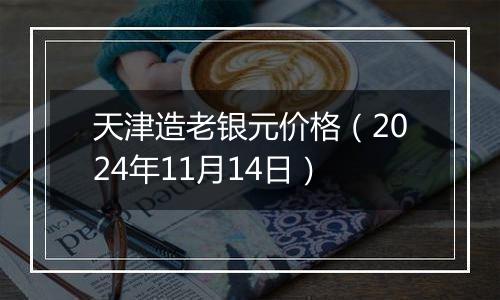 天津造老银元价格(2024年11月14日)