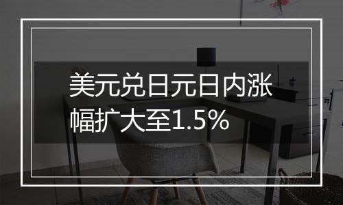 美元兑日元日内涨幅扩大至1.5%