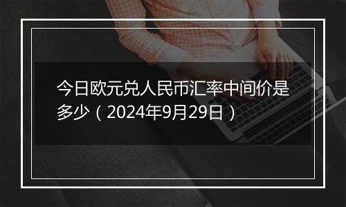 今日欧元兑人民币汇率中间价是多少(2024年9月29日)